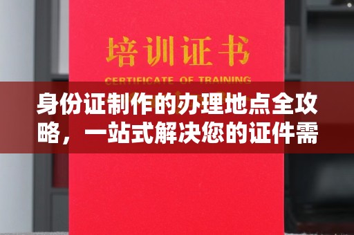 黄陵身份证制作的办理地点全攻略，一站式解决您的证件需求