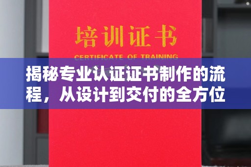 黄陵揭秘专业认证证书制作的流程，从设计到交付的全方位指南