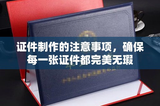 黄陵证件制作的注意事项，确保每一张证件都完美无瑕