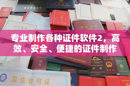 黄陵专业制作各种证件软件2，高效、安全、便捷的证件制作解决方案