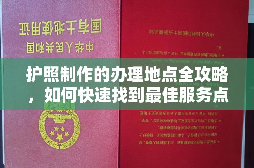 黄陵护照制作的办理地点全攻略，如何快速找到最佳服务点