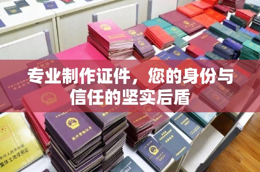 黄陵专业制作证件，您的身份与信任的坚实后盾