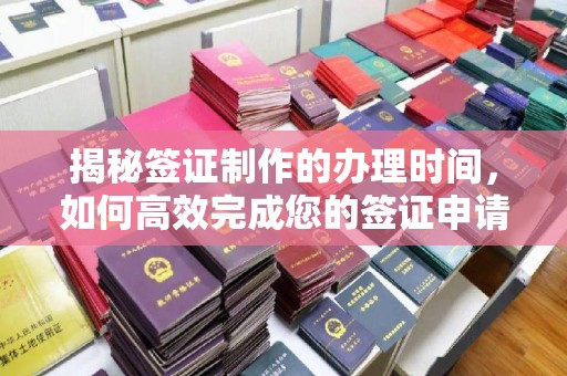 黄陵揭秘签证制作的办理时间，如何高效完成您的签证申请