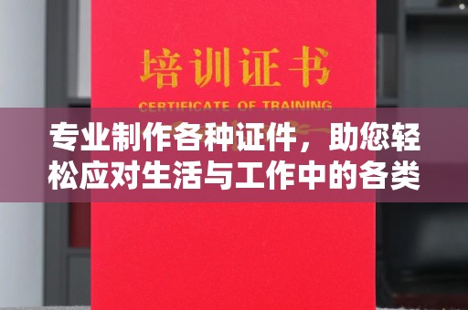 黄陵专业制作各种证件，助您轻松应对生活与工作中的各类需求