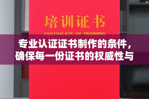 黄陵专业认证证书制作的条件，确保每一份证书的权威性与可信度