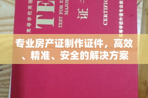 黄陵专业房产证制作证件，高效、精准、安全的解决方案