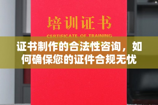 黄陵证书制作的合法性咨询，如何确保您的证件合规无忧