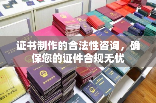黄陵证书制作的合法性咨询，确保您的证件合规无忧