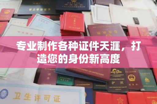 黄陵专业制作各种证件天涯，打造您的身份新高度