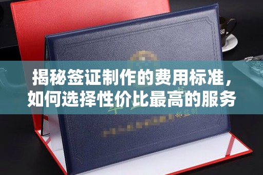 黄陵揭秘签证制作的费用标准，如何选择性价比最高的服务？