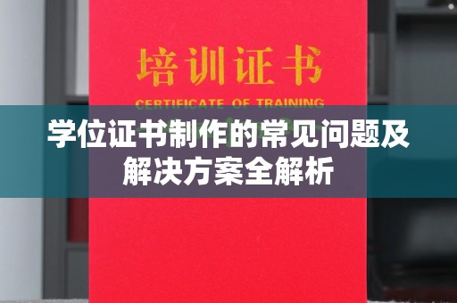 黄陵学位证书制作的常见问题及解决方案全解析