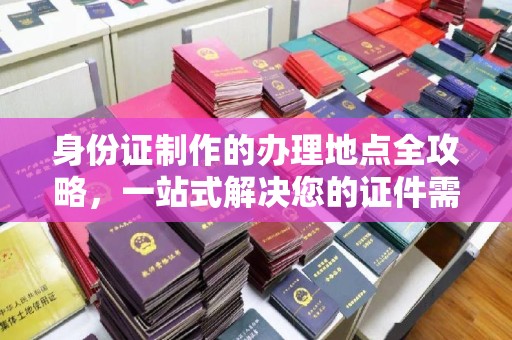 黄陵身份证制作的办理地点全攻略，一站式解决您的证件需求