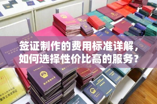 黄陵签证制作的费用标准详解，如何选择性价比高的服务？