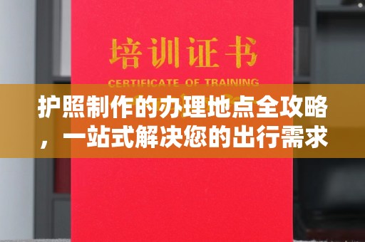 黄陵护照制作的办理地点全攻略，一站式解决您的出行需求